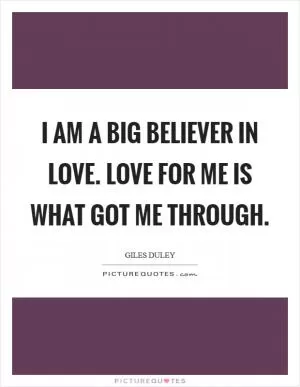 I am a big believer in love. Love for me is what got me through Picture Quote #1