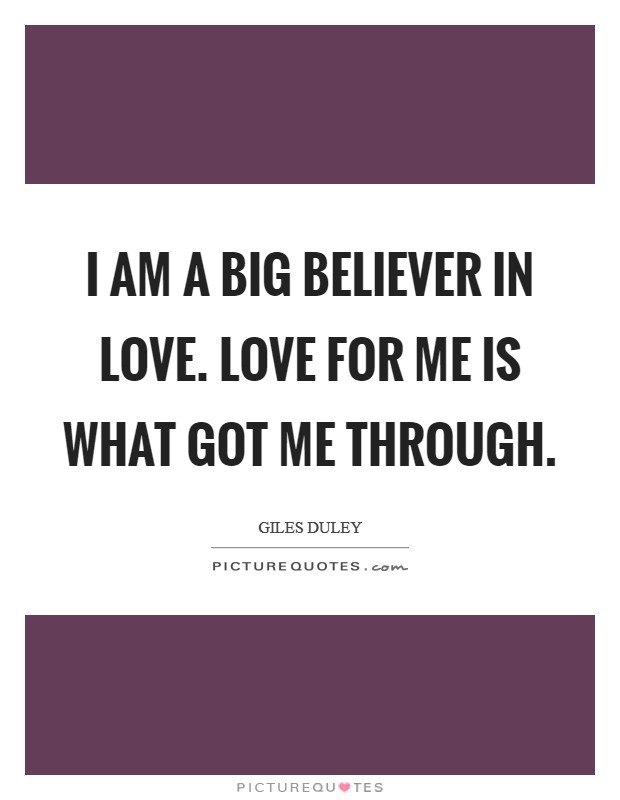 I am a big believer in love. Love for me is what got me through. Picture Quote #1