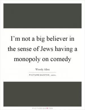 I’m not a big believer in the sense of Jews having a monopoly on comedy Picture Quote #1