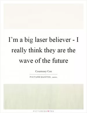 I’m a big laser believer - I really think they are the wave of the future Picture Quote #1