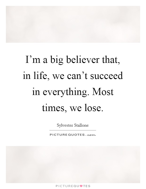 I'm a big believer that, in life, we can't succeed in everything. Most times, we lose. Picture Quote #1