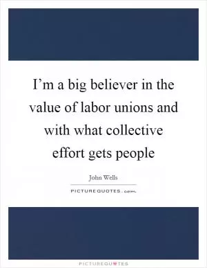 I’m a big believer in the value of labor unions and with what collective effort gets people Picture Quote #1