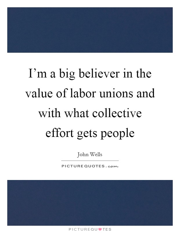 I'm a big believer in the value of labor unions and with what collective effort gets people Picture Quote #1