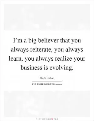 I’m a big believer that you always reiterate, you always learn, you always realize your business is evolving Picture Quote #1