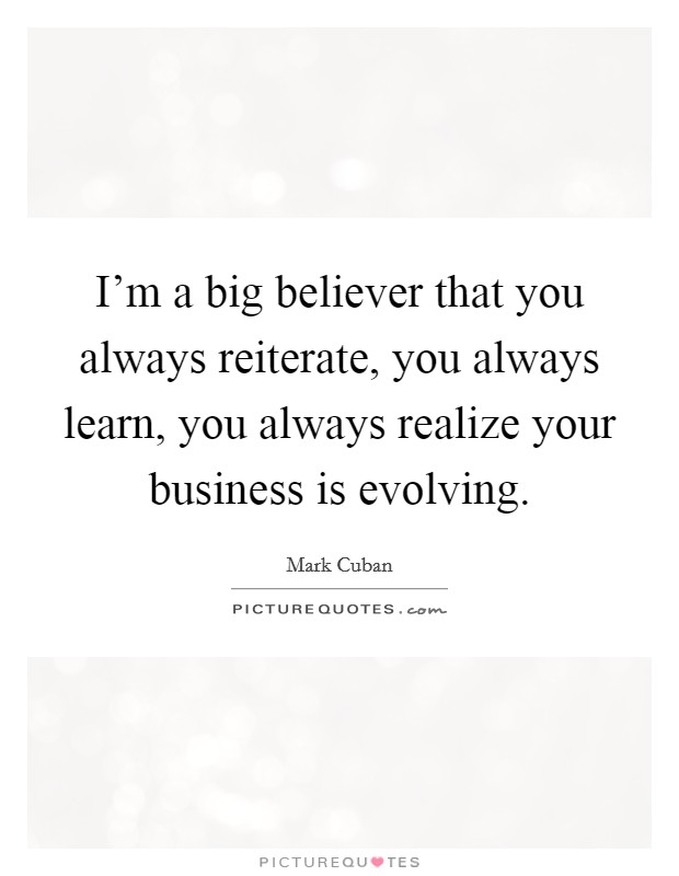 I'm a big believer that you always reiterate, you always learn, you always realize your business is evolving. Picture Quote #1