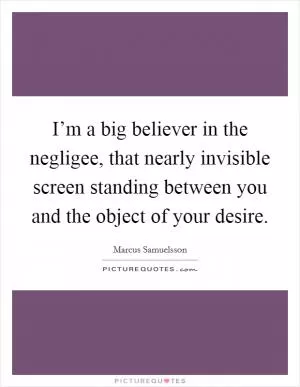 I’m a big believer in the negligee, that nearly invisible screen standing between you and the object of your desire Picture Quote #1