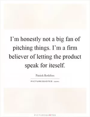 I’m honestly not a big fan of pitching things. I’m a firm believer of letting the product speak for iteself Picture Quote #1