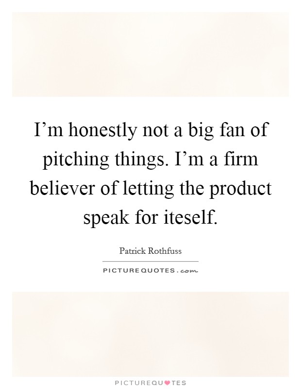I'm honestly not a big fan of pitching things. I'm a firm believer of letting the product speak for iteself. Picture Quote #1