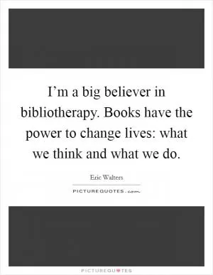I’m a big believer in bibliotherapy. Books have the power to change lives: what we think and what we do Picture Quote #1