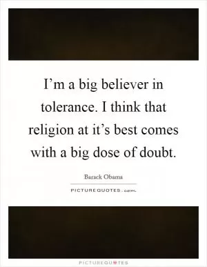 I’m a big believer in tolerance. I think that religion at it’s best comes with a big dose of doubt Picture Quote #1