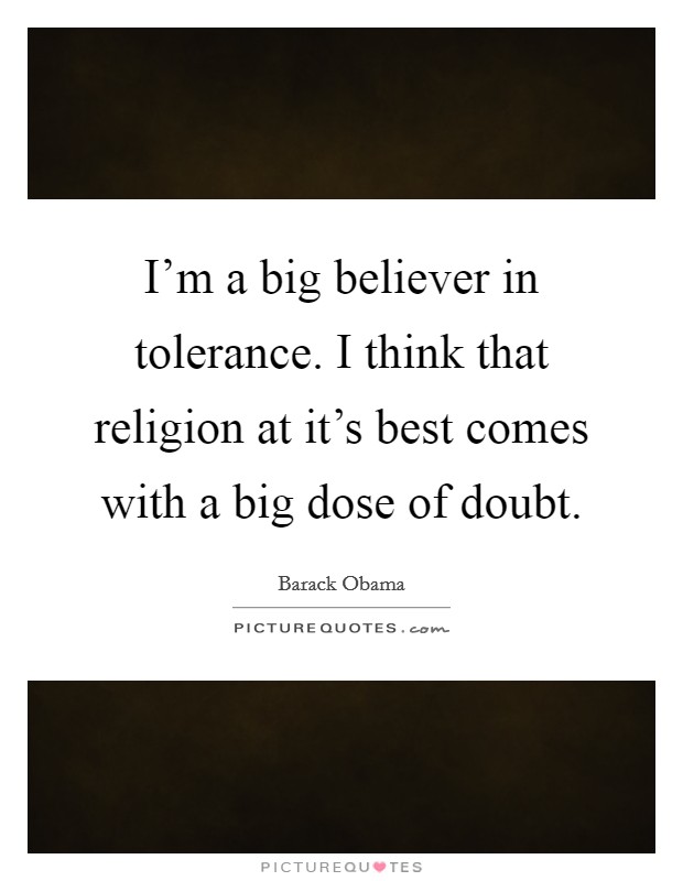 I'm a big believer in tolerance. I think that religion at it's best comes with a big dose of doubt. Picture Quote #1
