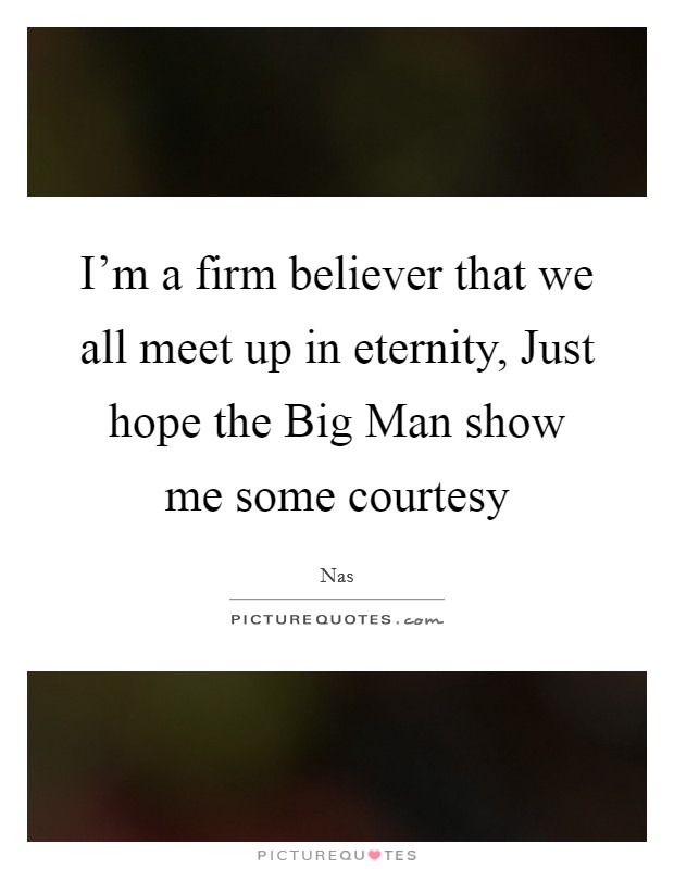 I'm a firm believer that we all meet up in eternity, Just hope the Big Man show me some courtesy Picture Quote #1