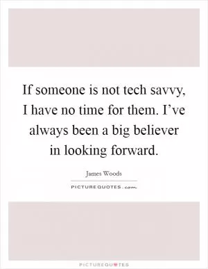 If someone is not tech savvy, I have no time for them. I’ve always been a big believer in looking forward Picture Quote #1