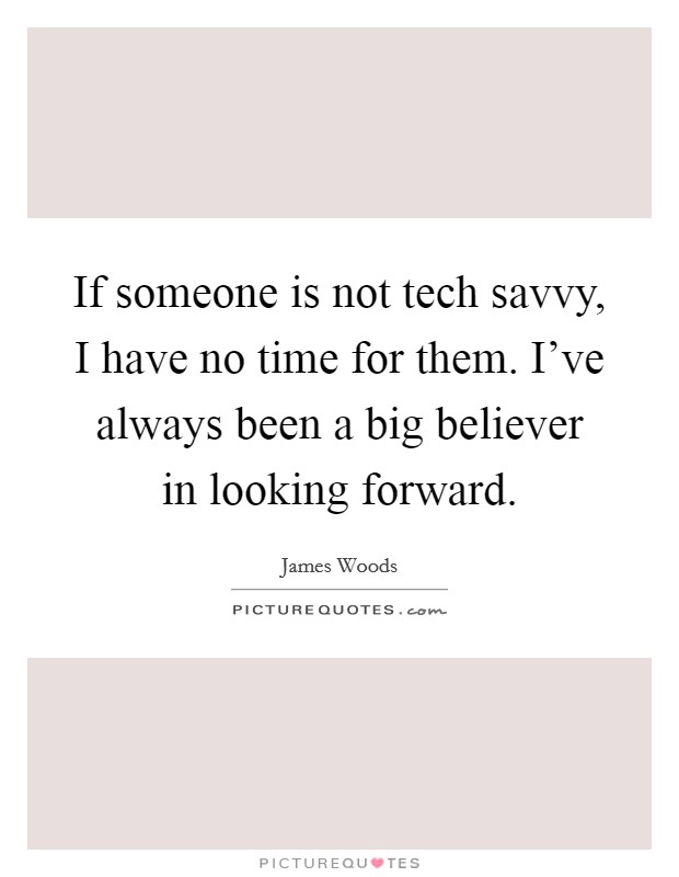 If someone is not tech savvy, I have no time for them. I've always been a big believer in looking forward. Picture Quote #1