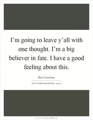 I’m going to leave y’all with one thought. I’m a big believer in fate. I have a good feeling about this Picture Quote #1