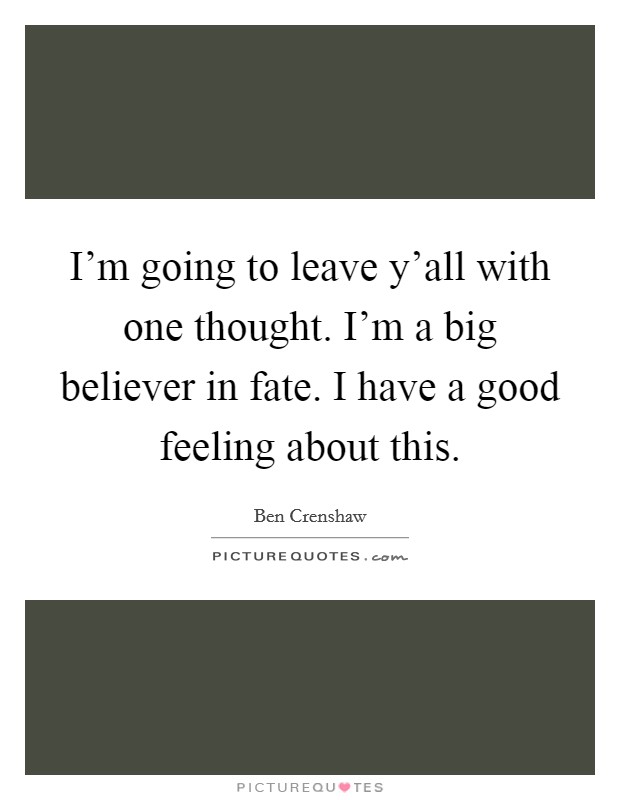 I'm going to leave y'all with one thought. I'm a big believer in fate. I have a good feeling about this. Picture Quote #1