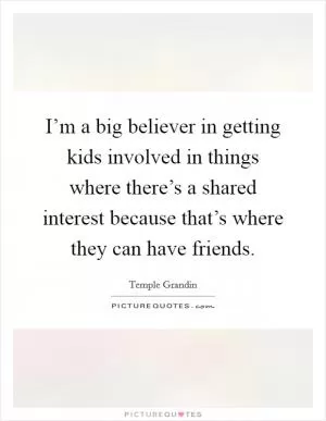 I’m a big believer in getting kids involved in things where there’s a shared interest because that’s where they can have friends Picture Quote #1
