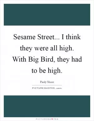 Sesame Street... I think they were all high. With Big Bird, they had to be high Picture Quote #1