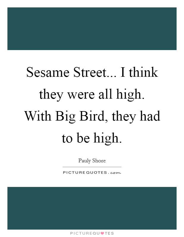 Sesame Street... I think they were all high. With Big Bird, they had to be high. Picture Quote #1