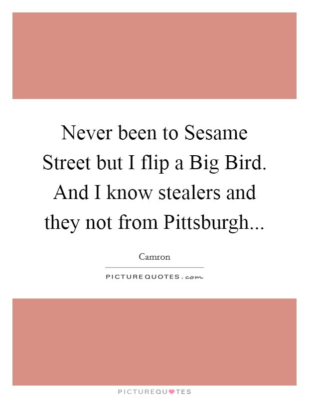 Never been to Sesame Street but I flip a Big Bird. And I know stealers and they not from Pittsburgh... Picture Quote #1