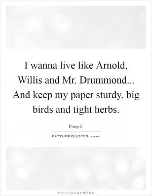 I wanna live like Arnold, Willis and Mr. Drummond... And keep my paper sturdy, big birds and tight herbs Picture Quote #1