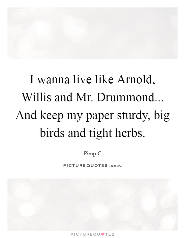 I wanna live like Arnold, Willis and Mr. Drummond... And keep my paper sturdy, big birds and tight herbs. Picture Quote #1