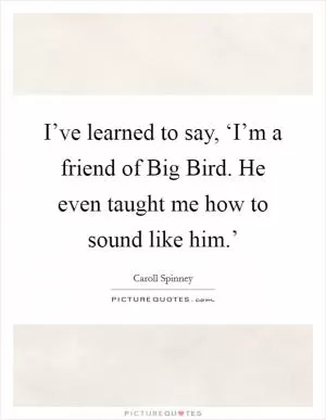 I’ve learned to say, ‘I’m a friend of Big Bird. He even taught me how to sound like him.’ Picture Quote #1