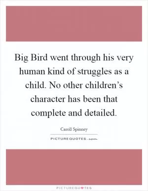 Big Bird went through his very human kind of struggles as a child. No other children’s character has been that complete and detailed Picture Quote #1