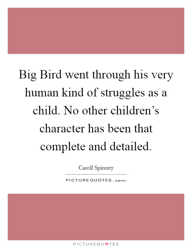 Big Bird went through his very human kind of struggles as a child. No other children's character has been that complete and detailed. Picture Quote #1