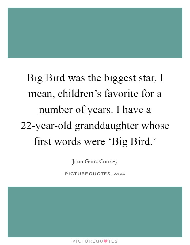 Big Bird was the biggest star, I mean, children's favorite for a number of years. I have a 22-year-old granddaughter whose first words were ‘Big Bird.' Picture Quote #1