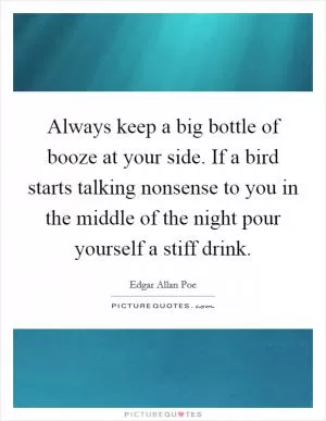 Always keep a big bottle of booze at your side. If a bird starts talking nonsense to you in the middle of the night pour yourself a stiff drink Picture Quote #1