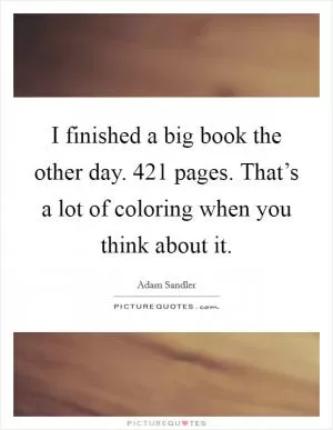 I finished a big book the other day. 421 pages. That’s a lot of coloring when you think about it Picture Quote #1