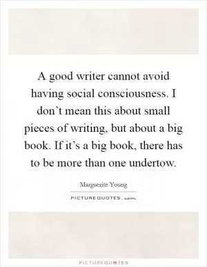 A good writer cannot avoid having social consciousness. I don’t mean this about small pieces of writing, but about a big book. If it’s a big book, there has to be more than one undertow Picture Quote #1
