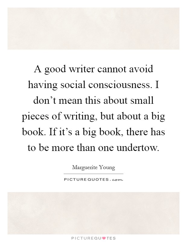 A good writer cannot avoid having social consciousness. I don't mean this about small pieces of writing, but about a big book. If it's a big book, there has to be more than one undertow. Picture Quote #1