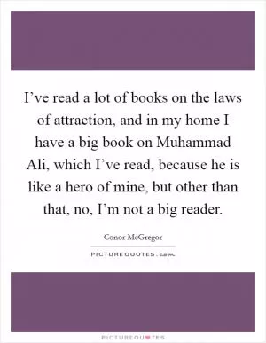 I’ve read a lot of books on the laws of attraction, and in my home I have a big book on Muhammad Ali, which I’ve read, because he is like a hero of mine, but other than that, no, I’m not a big reader Picture Quote #1