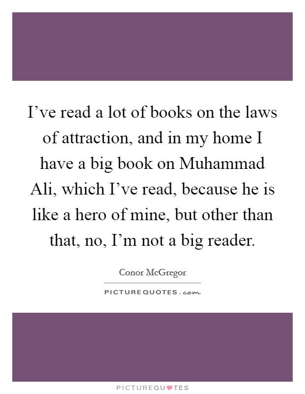 I've read a lot of books on the laws of attraction, and in my home I have a big book on Muhammad Ali, which I've read, because he is like a hero of mine, but other than that, no, I'm not a big reader. Picture Quote #1