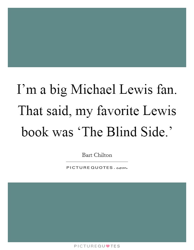I'm a big Michael Lewis fan. That said, my favorite Lewis book was ‘The Blind Side.' Picture Quote #1
