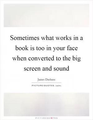 Sometimes what works in a book is too in your face when converted to the big screen and sound Picture Quote #1