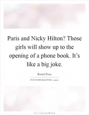 Paris and Nicky Hilton? Those girls will show up to the opening of a phone book. It’s like a big joke Picture Quote #1