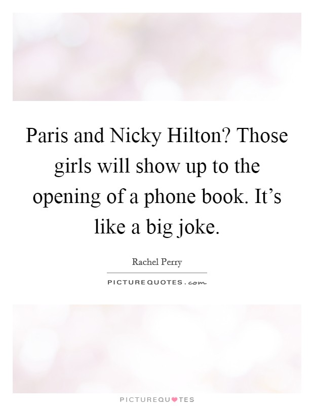 Paris and Nicky Hilton? Those girls will show up to the opening of a phone book. It's like a big joke. Picture Quote #1