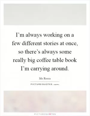 I’m always working on a few different stories at once, so there’s always some really big coffee table book I’m carrying around Picture Quote #1