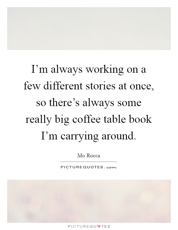 I'm always working on a few different stories at once, so there's always some really big coffee table book I'm carrying around. Picture Quote #1