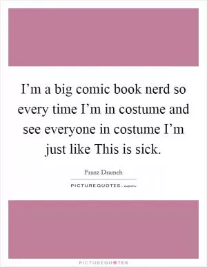 I’m a big comic book nerd so every time I’m in costume and see everyone in costume I’m just like This is sick Picture Quote #1