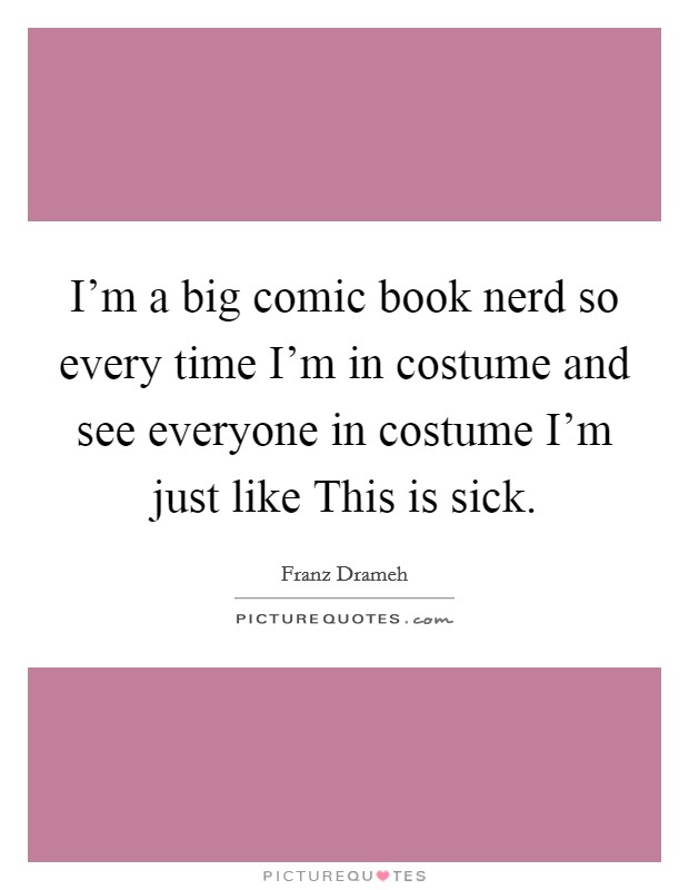 I'm a big comic book nerd so every time I'm in costume and see everyone in costume I'm just like This is sick. Picture Quote #1