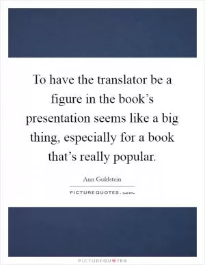 To have the translator be a figure in the book’s presentation seems like a big thing, especially for a book that’s really popular Picture Quote #1
