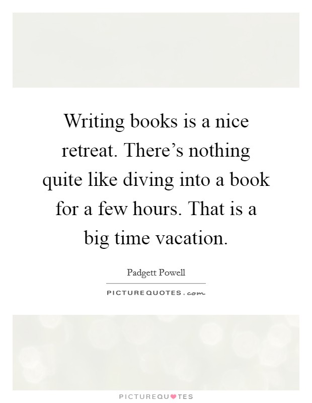 Writing books is a nice retreat. There's nothing quite like diving into a book for a few hours. That is a big time vacation. Picture Quote #1