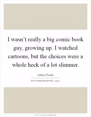 I wasn’t really a big comic book guy, growing up. I watched cartoons, but the choices were a whole heck of a lot slimmer Picture Quote #1