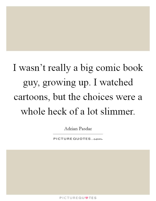 I wasn't really a big comic book guy, growing up. I watched cartoons, but the choices were a whole heck of a lot slimmer. Picture Quote #1