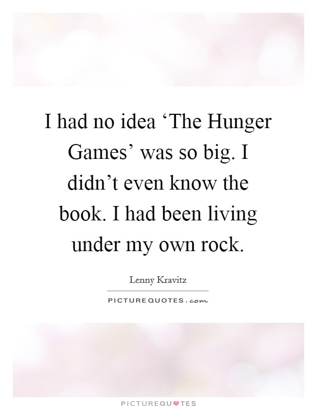 I had no idea ‘The Hunger Games' was so big. I didn't even know the book. I had been living under my own rock. Picture Quote #1
