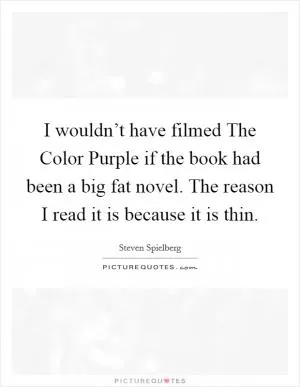 I wouldn’t have filmed The Color Purple if the book had been a big fat novel. The reason I read it is because it is thin Picture Quote #1